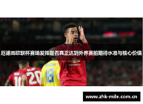 厄德高欧联杯赛场发挥是否真正达到外界赛前期待水准与核心价值