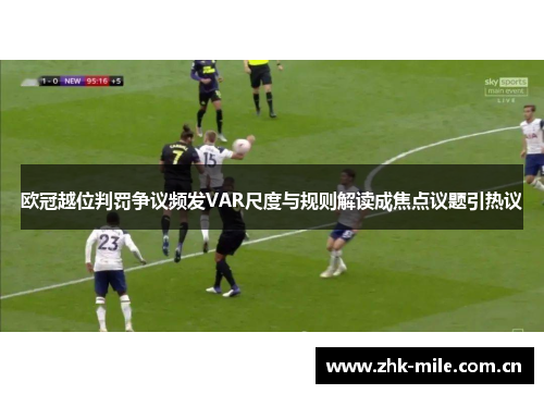 欧冠越位判罚争议频发VAR尺度与规则解读成焦点议题引热议