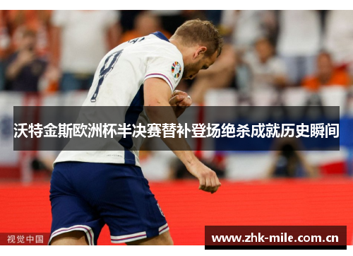 沃特金斯欧洲杯半决赛替补登场绝杀成就历史瞬间